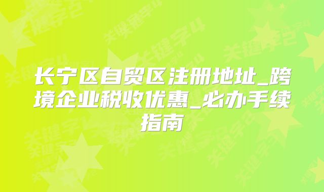 长宁区自贸区注册地址_跨境企业税收优惠_必办手续指南