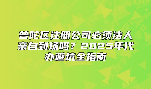 普陀区注册公司必须法人亲自到场吗？2025年代办避坑指南