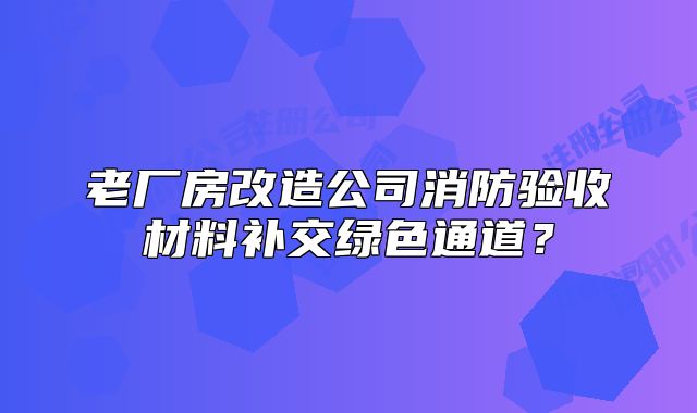 老厂房改造公司消防验收材料补交绿色通道?
