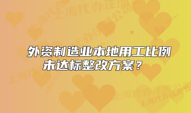 外资制造业本地用工比例未达标整改方案?