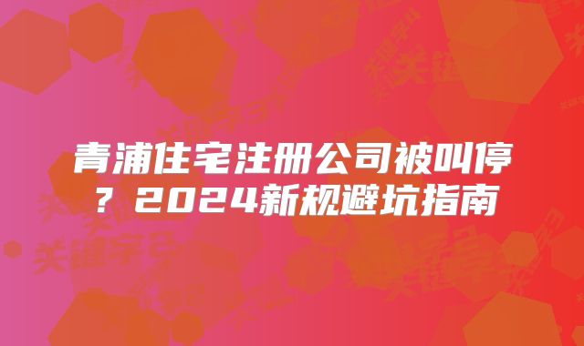 青浦住宅注册公司被叫停?2024新规避坑指南