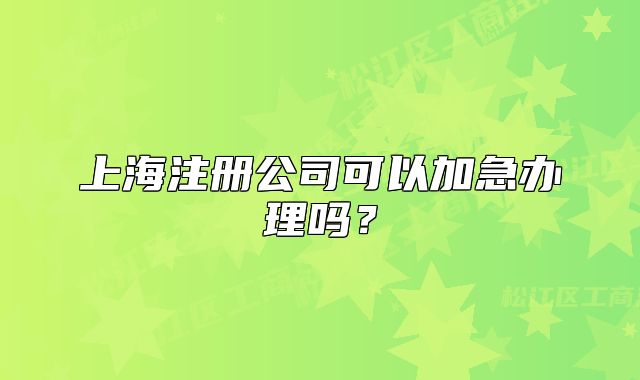 上海注册公司可以加急办理吗?