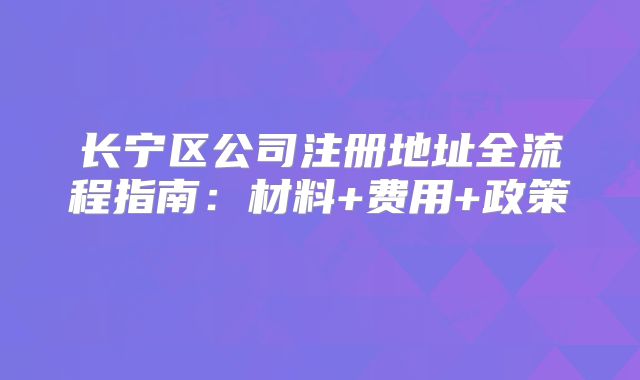 长宁区公司注册地址全流程指南：材料+费用+政策‌