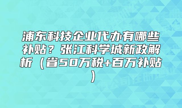 浦东科技企业代办有哪些补贴？张江科学城新政解析