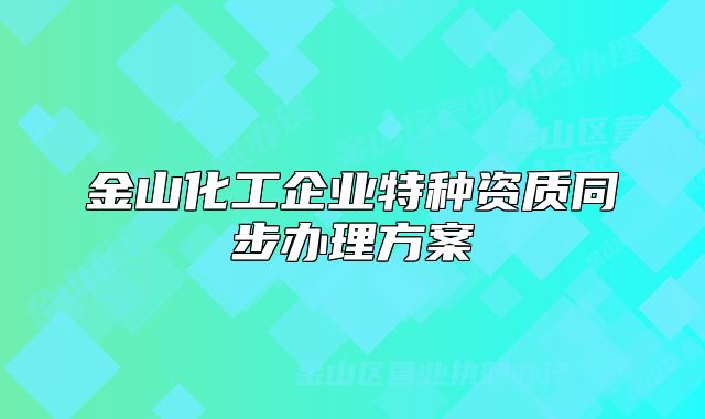 金山化工企业特种资质同步办理方案