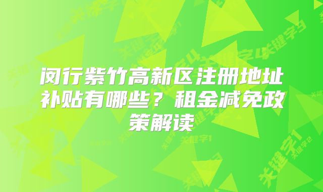 闵行紫竹高新区注册地址补贴有哪些？租金减免政策解读