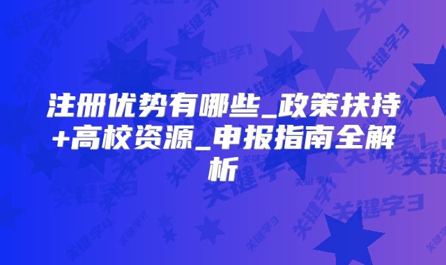 注册优势有哪些_政策扶持+高校资源_申报指南全解析
