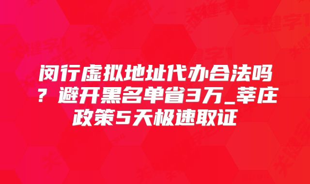 闵行虚拟地址代办合法吗？避开黑名单省3万_莘庄政策5天极速取证