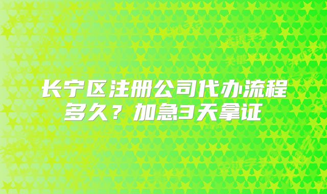 长宁区注册公司代办流程多久？加急3天拿证