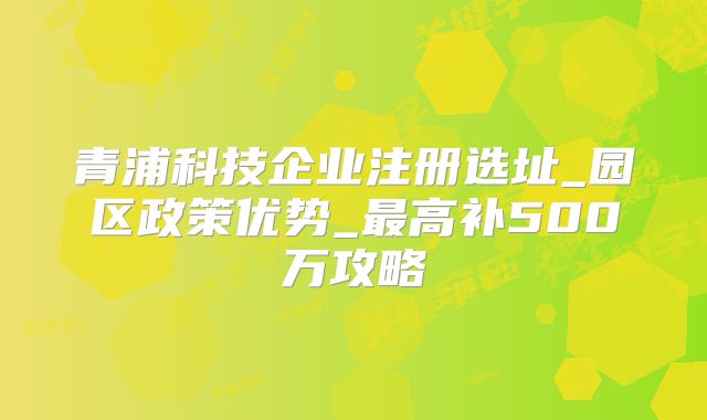 青浦科技企业注册选址_园区政策优势_最高补500万攻略