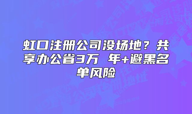 虹口注册公司没场地？共享办公省3万 年+避黑名单风险