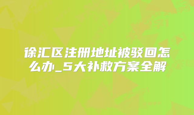 徐汇区注册地址被驳回怎么办_5大补救方案全解
