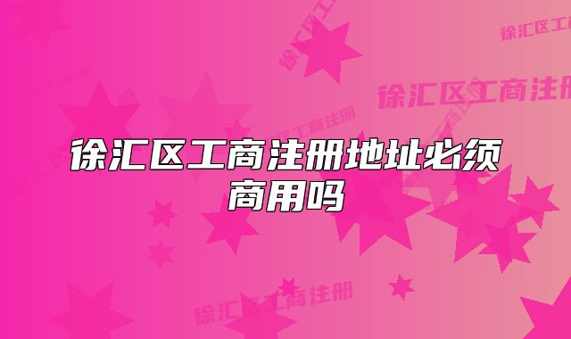 徐汇区工商注册地址必须商用吗