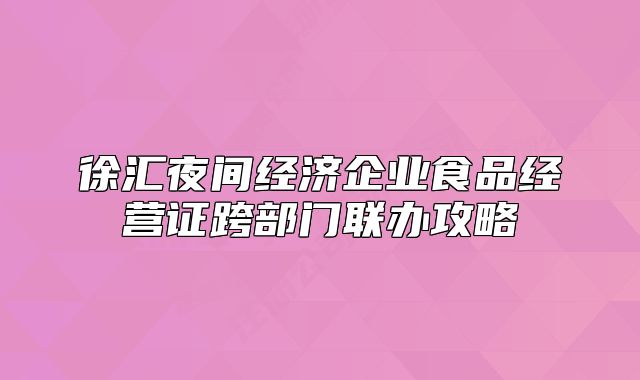 徐汇夜间经济企业食品经营证跨部门联办攻略