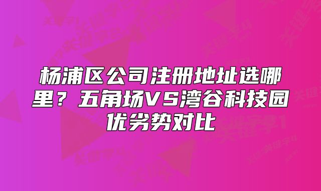 杨浦区公司注册地址选哪里?五角场VS湾谷科技园对比