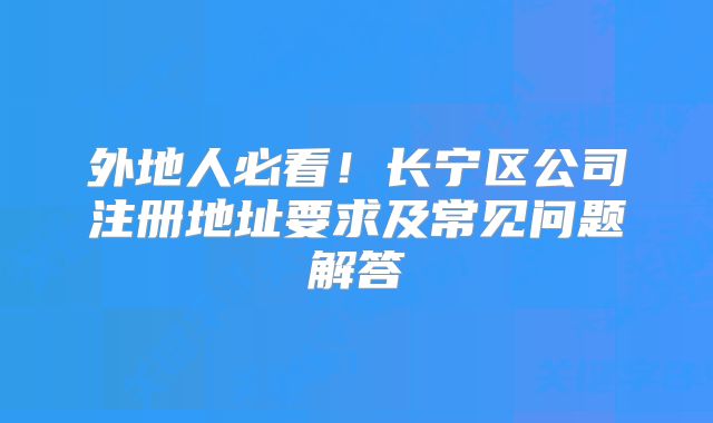 外地人必看！长宁区公司注册地址要求及常见问题解答‌