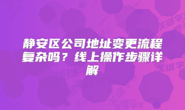 静安区公司地址变更流程复杂吗？线上操作步骤详解