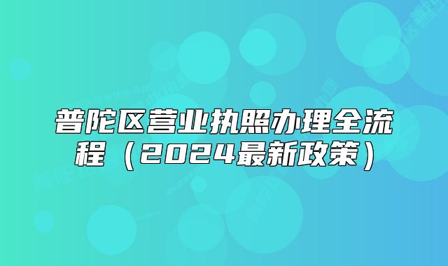 普陀区营业执照办理全流程（2024最新政策）