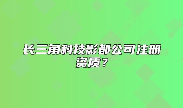 长三角科技影都公司注册资质？