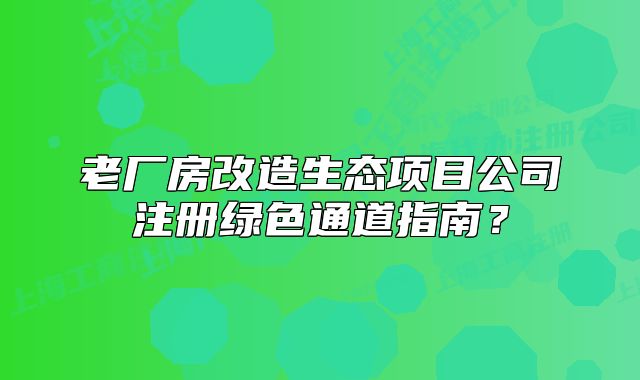 老厂房改造生态项目公司注册绿色通道指南？