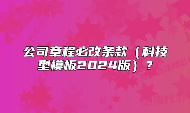 公司章程必改条款(科技型模板2024版)?