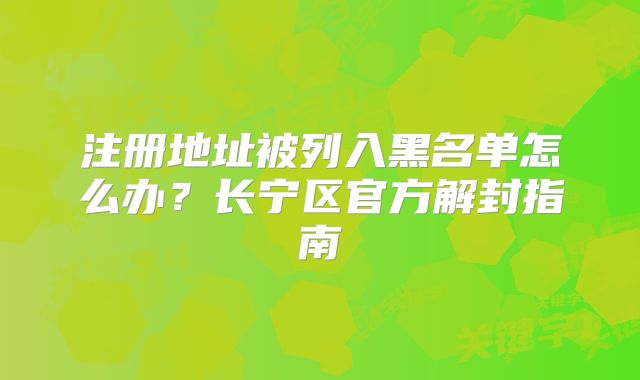 注册地址被列入黑名单怎么办?长宁区官方解封指南