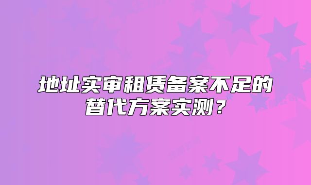 地址实审租赁备案不足的替代方案实测？