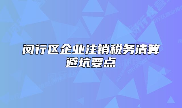 闵行区企业注销税务清算避坑要点