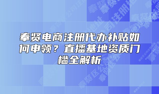 奉贤电商注册代办补贴如何申领？直播基地资质门槛全解析