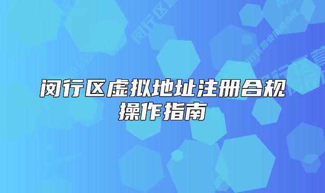 闵行区虚拟地址注册合规操作指南