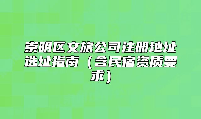 崇明区文旅公司注册地址选址指南（含民宿资质要求）