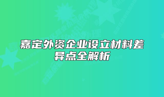 嘉定外资企业设立材料差异点全解析