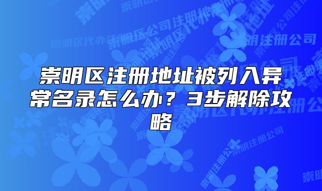 崇明区注册地址被列入异常名录怎么办？3步解除攻略
