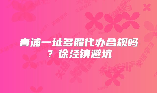 青浦一址多照代办合规吗？徐泾镇避坑