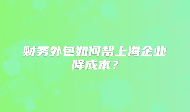 财务外包如何帮上海企业降成本？