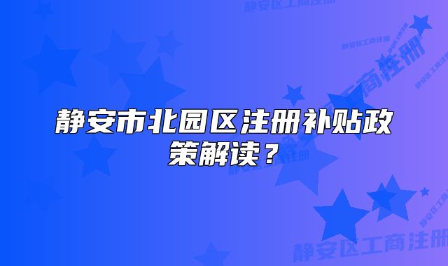 静安市北园区注册补贴政策解读？
