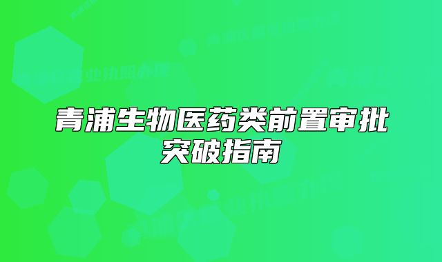 青浦生物医药类前置审批突破指南