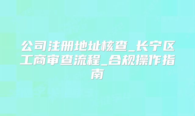 公司注册地址核查_长宁区工商审查流程_合规操作指南