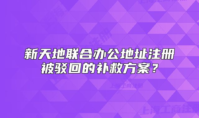 新天地联合办公地址注册被驳回的补救方案?