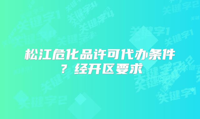松江危化品许可代办条件？经开区要求
