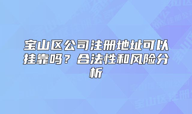 宝山区公司注册地址可以挂靠吗？合法性和风险分析