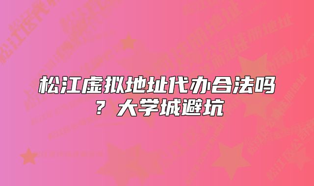 松江虚拟地址代办合法吗？大学城避坑