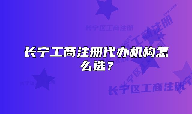 长宁工商注册代办机构怎么选?