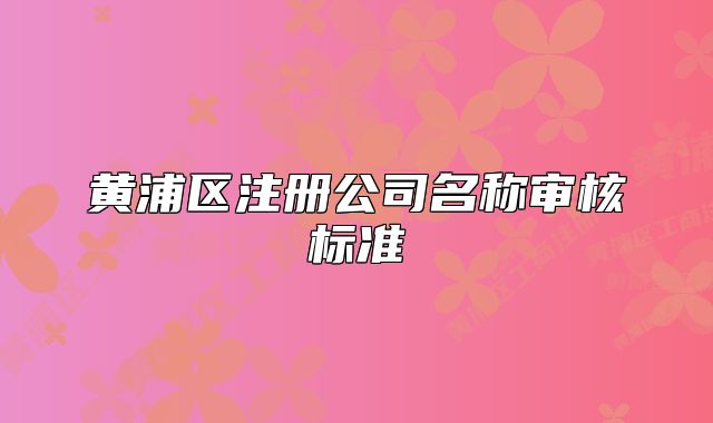 黄浦区注册公司名称审核标准