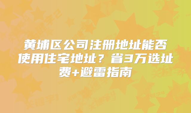 黄埔区公司注册地址能否使用住宅地址？省3万选址费+避雷指南