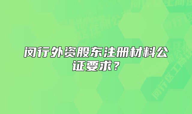 闵行外资股东注册材料公证要求？