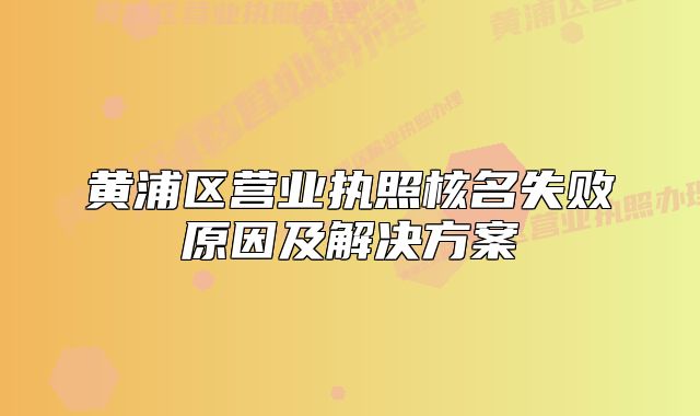 黄浦区营业执照核名失败原因及解决方案