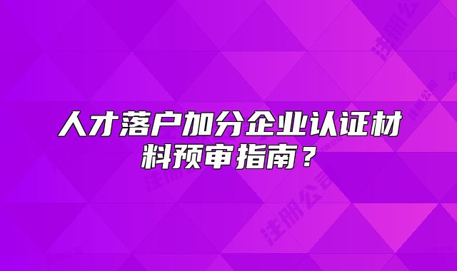人才落户加分企业认证材料预审指南？