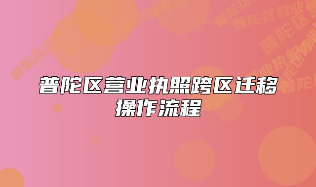 普陀区营业执照跨区迁移操作流程