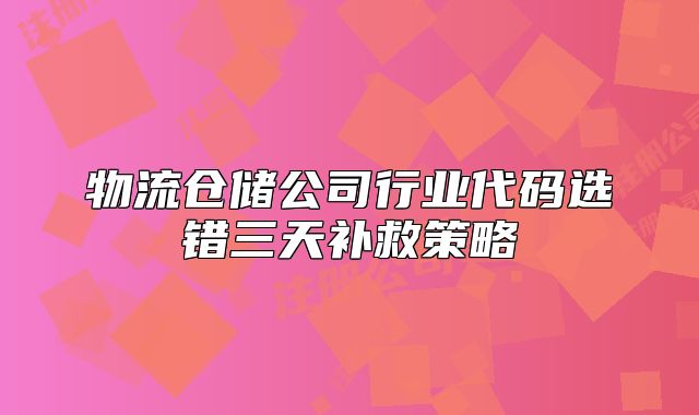 物流仓储公司行业代码选错三天补救策略